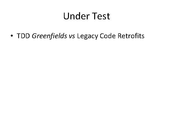 Under Test • TDD Greenfields vs Legacy Code Retrofits 
