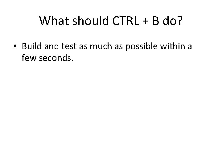 What should CTRL + B do? • Build and test as much as possible
