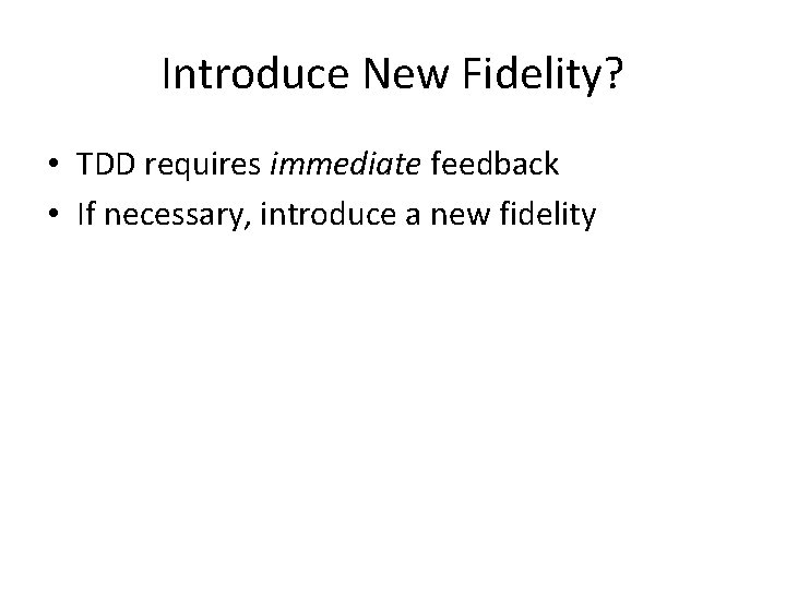 Introduce New Fidelity? • TDD requires immediate feedback • If necessary, introduce a new