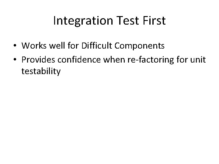 Integration Test First • Works well for Difficult Components • Provides confidence when re-factoring