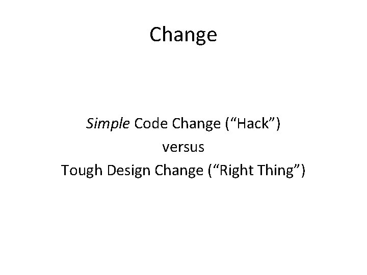Change Simple Code Change (“Hack”) versus Tough Design Change (“Right Thing”) 
