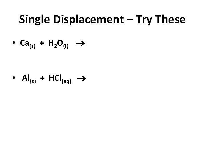 Single Displacement – Try These • Ca(s) + H 2 O(l) • Al(s) +
