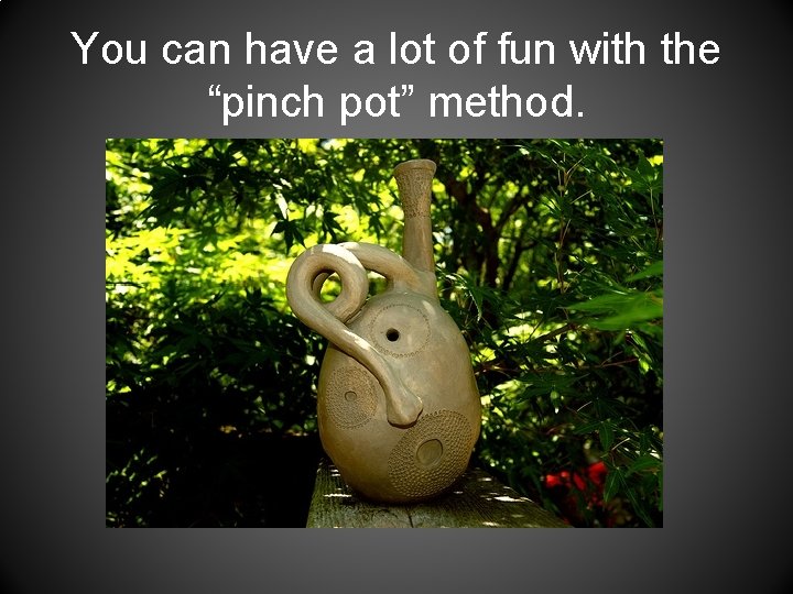 You can have a lot of fun with the “pinch pot” method. 