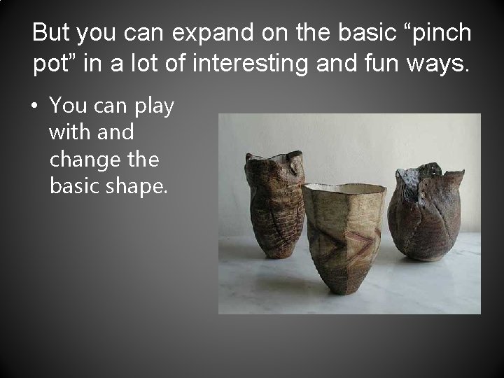 But you can expand on the basic “pinch pot” in a lot of interesting