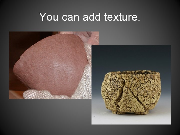You can add texture. 