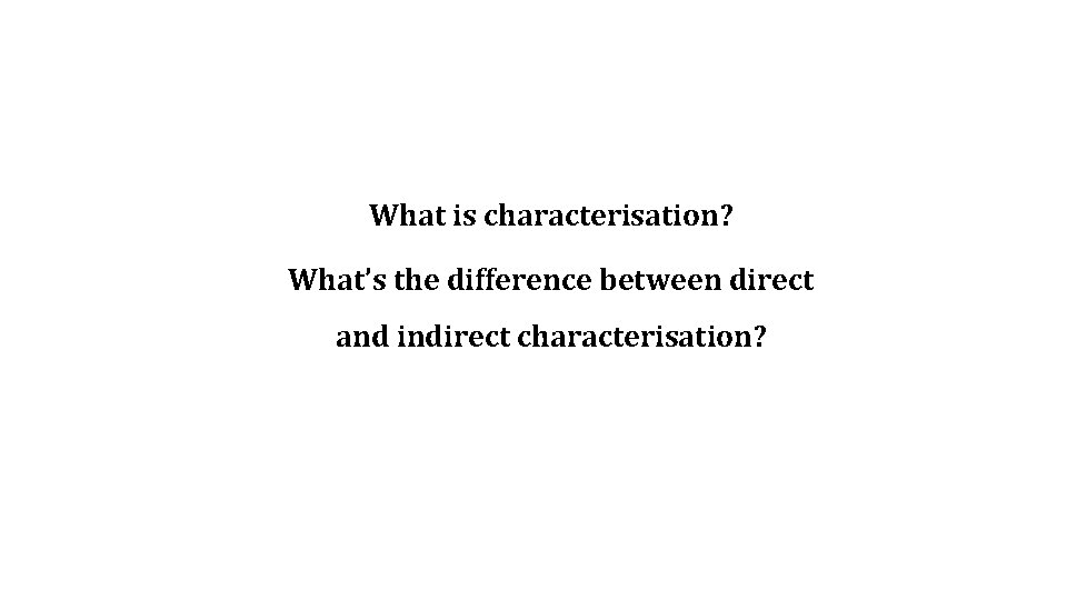 What is characterisation? What’s the difference between direct and indirect characterisation? 