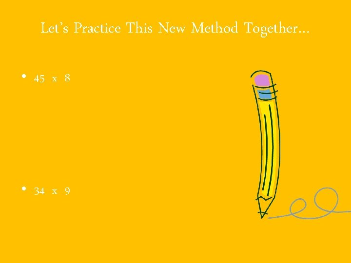 Let’s Practice This New Method Together… • 45 x 8 • 34 x 9