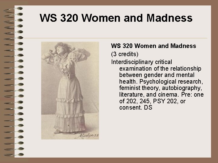 WS 320 Women and Madness (3 credits) Interdisciplinary critical examination of the relationship between