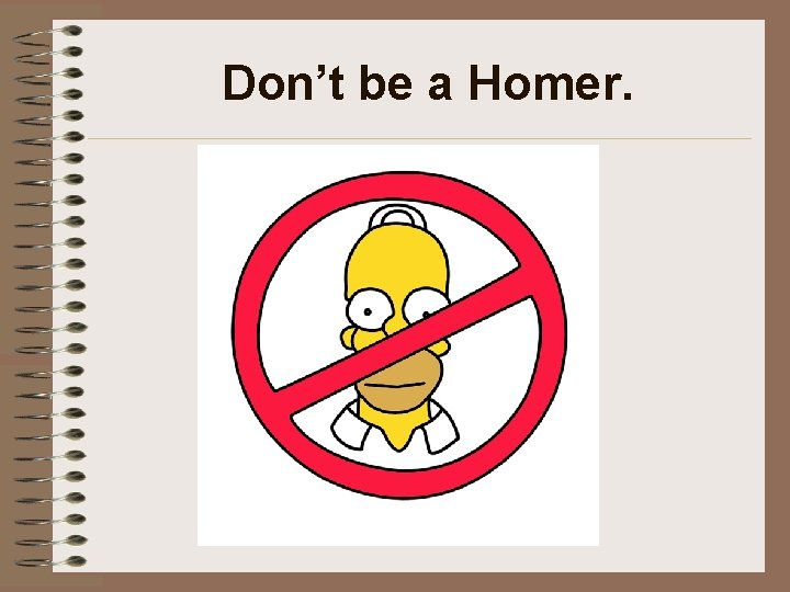 Don’t be a Homer. 