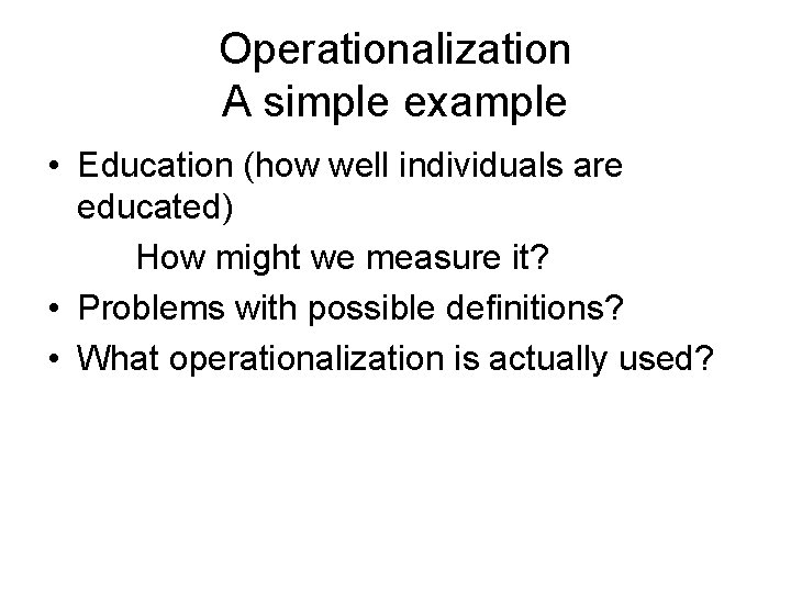 Operationalization A simple example • Education (how well individuals are educated) How might we