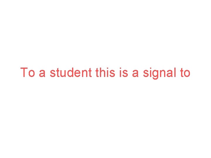 To a student this is a signal to 