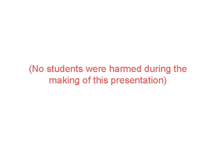 (No students were harmed during the making of this presentation) 