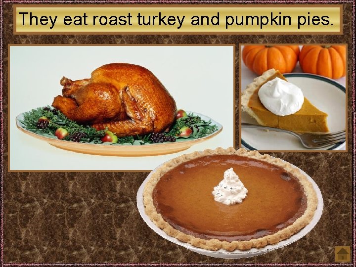 They eat roast turkey and pumpkin pies. 
