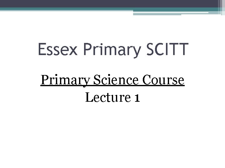 Essex Primary SCITT Primary Science Course Lecture 1 