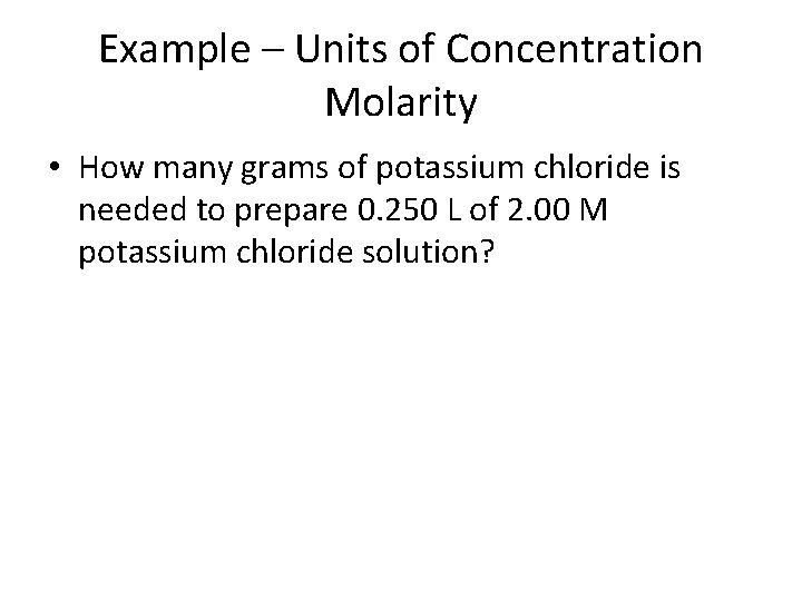 Example – Units of Concentration Molarity • How many grams of potassium chloride is