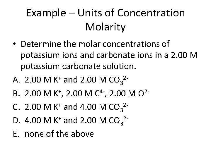 Example – Units of Concentration Molarity • Determine the molar concentrations of potassium ions