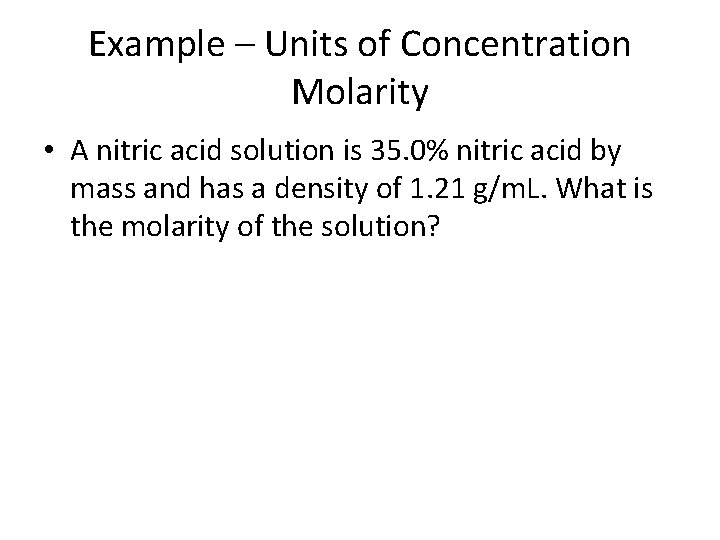 Example – Units of Concentration Molarity • A nitric acid solution is 35. 0%