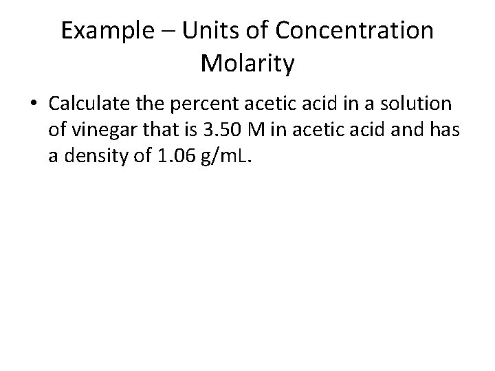 Example – Units of Concentration Molarity • Calculate the percent acetic acid in a