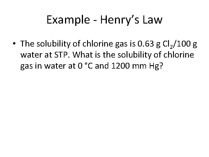 Example - Henry’s Law • The solubility of chlorine gas is 0. 63 g