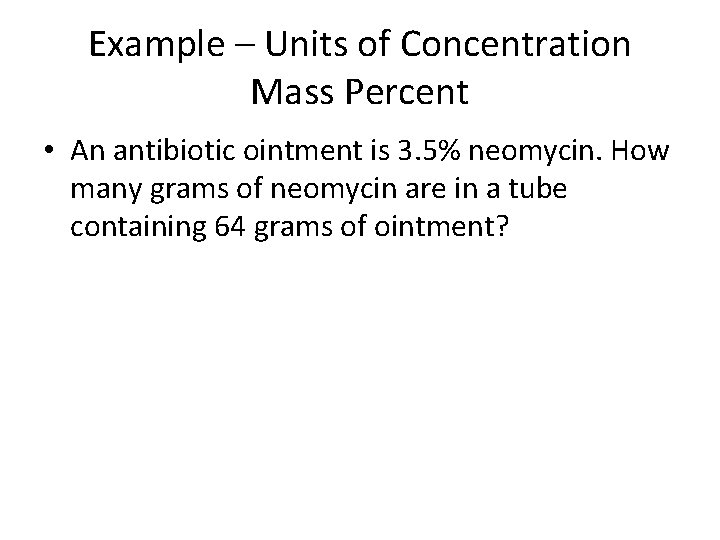 Example – Units of Concentration Mass Percent • An antibiotic ointment is 3. 5%