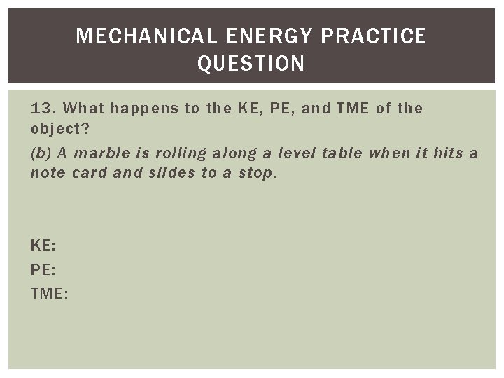 MECHANICAL ENERGY PRACTICE QUESTION 13. What happens to the KE, PE, and TME of