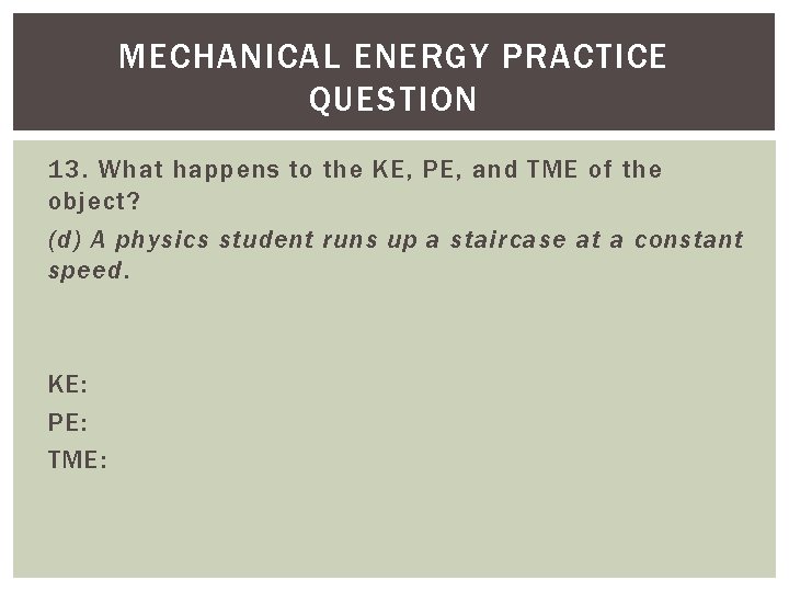 MECHANICAL ENERGY PRACTICE QUESTION 13. What happens to the KE, PE, and TME of