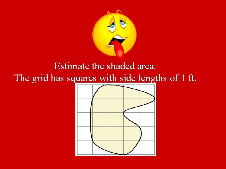 Estimate the shaded area. The grid has squares with side lengths of 1 ft.