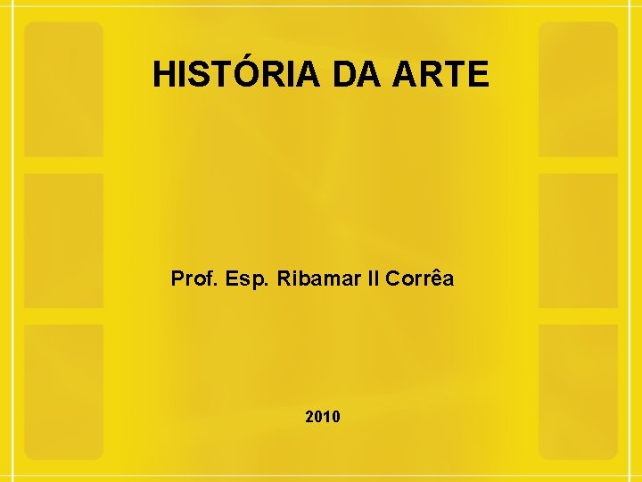 HISTÓRIA DA ARTE Prof. Esp. Ribamar II Corrêa 2010 