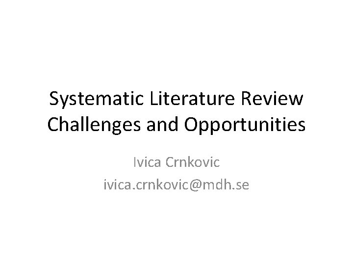 Systematic Literature Review Challenges and Opportunities Ivica Crnkovic ivica. crnkovic@mdh. se 