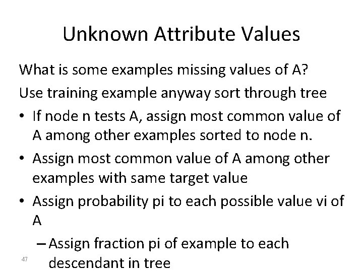 Unknown Attribute Values What is some examples missing values of A? Use training example Unknown Attribute Values What is some examples missing values of A? Use training example