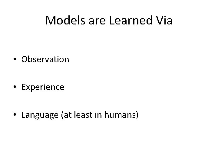 Models are Learned Via • Observation • Experience • Language (at least in humans)