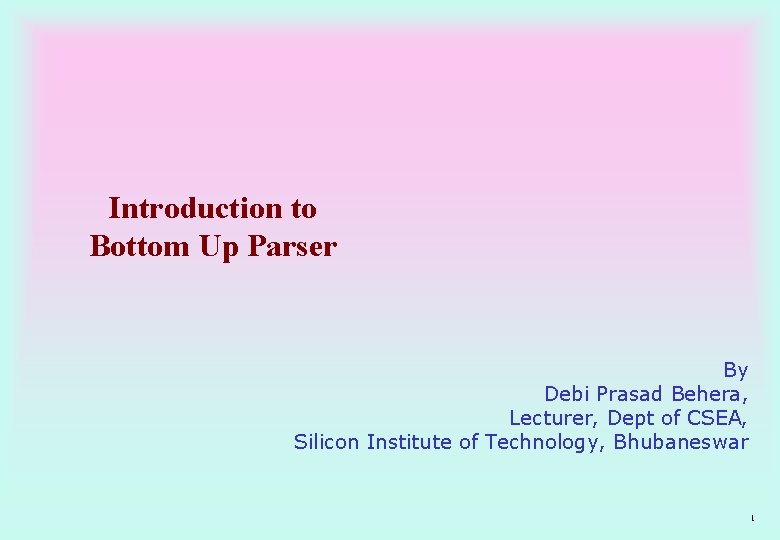 Introduction to Bottom Up Parser By Debi Prasad Behera, Lecturer, Dept of CSEA, Silicon