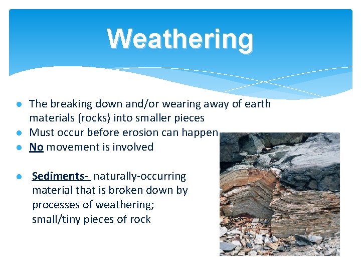 Weathering The breaking down and/or wearing away of earth materials (rocks) into smaller pieces