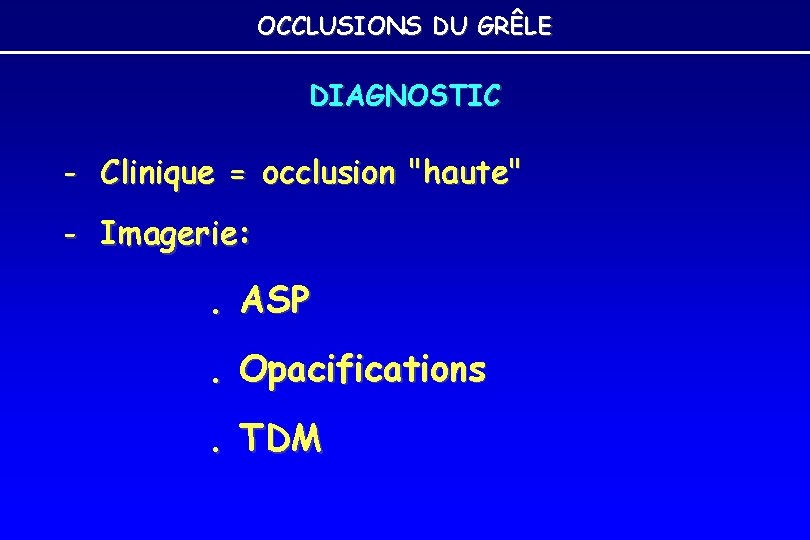 OCCLUSIONS DU GRÊLE DIAGNOSTIC - Clinique = occlusion "haute" - Imagerie: . ASP. Opacifications. OCCLUSIONS DU GRÊLE DIAGNOSTIC - Clinique = occlusion "haute" - Imagerie: . ASP. Opacifications.