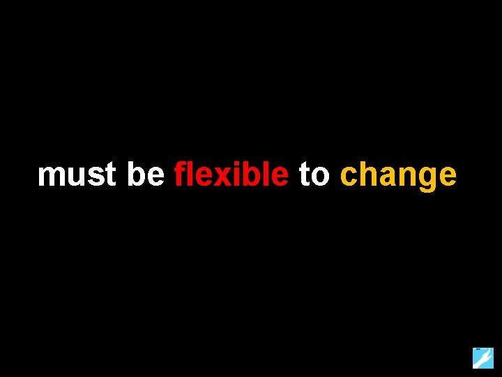 must be flexible to change 