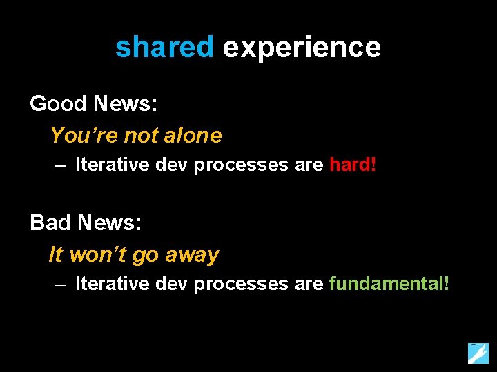 shared experience Good News: You’re not alone – Iterative dev processes are hard! Bad