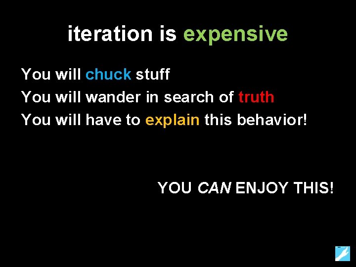 iteration is expensive You will chuck stuff You will wander in search of truth
