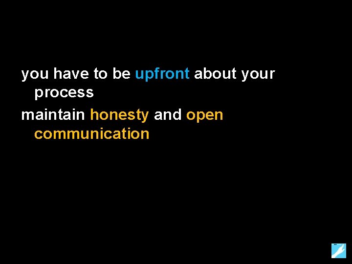 you have to be upfront about your process maintain honesty and open communication 