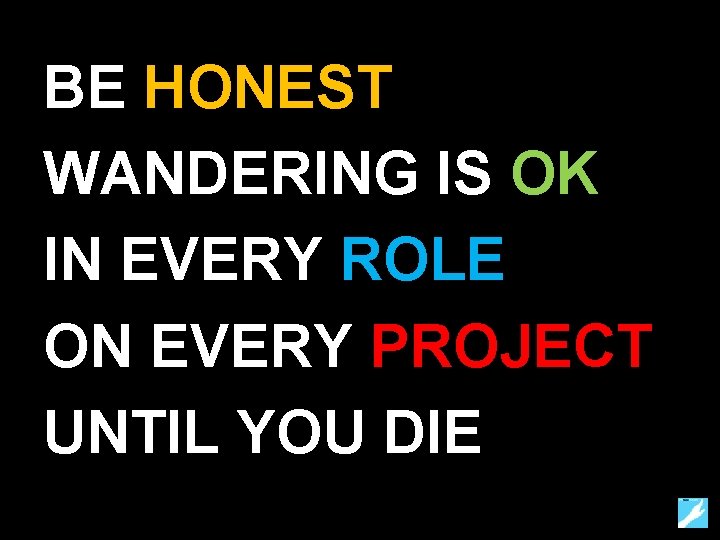 BE HONEST WANDERING IS OK IN EVERY ROLE ON EVERY PROJECT UNTIL YOU DIE