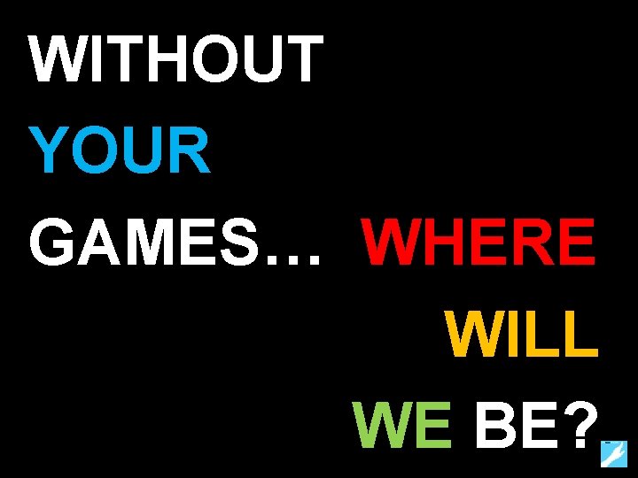 WITHOUT YOUR GAMES… WHERE WILL WE BE? 