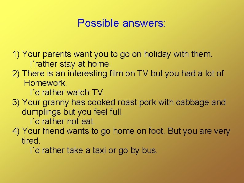 Possible answers: 1) Your parents want you to go on holiday with them. I´rather