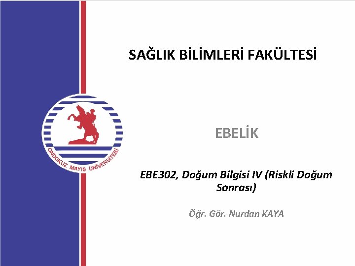 SAĞLIK BİLİMLERİ FAKÜLTESİ EBELİK EBE 302, Doğum Bilgisi IV (Riskli Doğum Sonrası) Öğr. Gör.