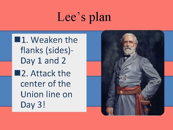 Lee’s plan n 1. Weaken the flanks (sides)Day 1 and 2 n 2. Attack Lee’s plan n 1. Weaken the flanks (sides)Day 1 and 2 n 2. Attack