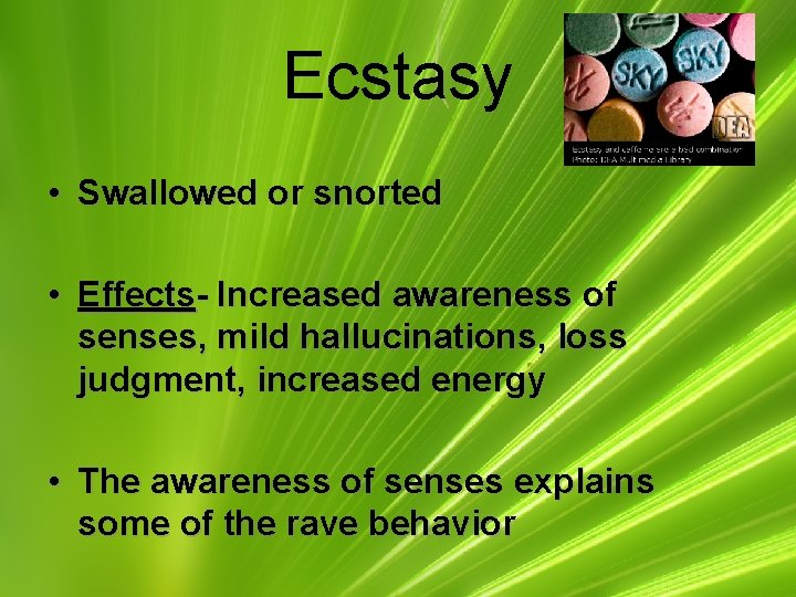 Ecstasy • Swallowed or snorted • Effects- Increased awareness of senses, mild hallucinations, loss