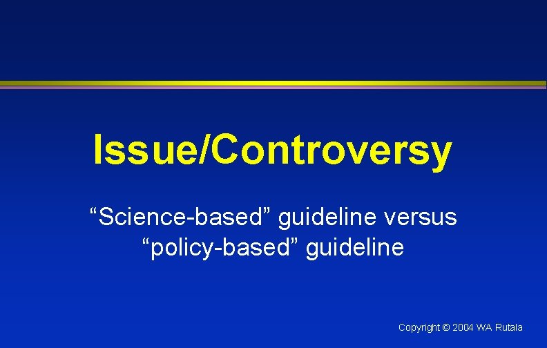 Issue/Controversy “Science-based” guideline versus “policy-based” guideline Copyright © 2004 WA Rutala 