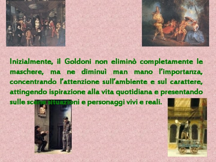 Inizialmente, il Goldoni non eliminò completamente le maschere, ma ne diminuì mano l’importanza, concentrando