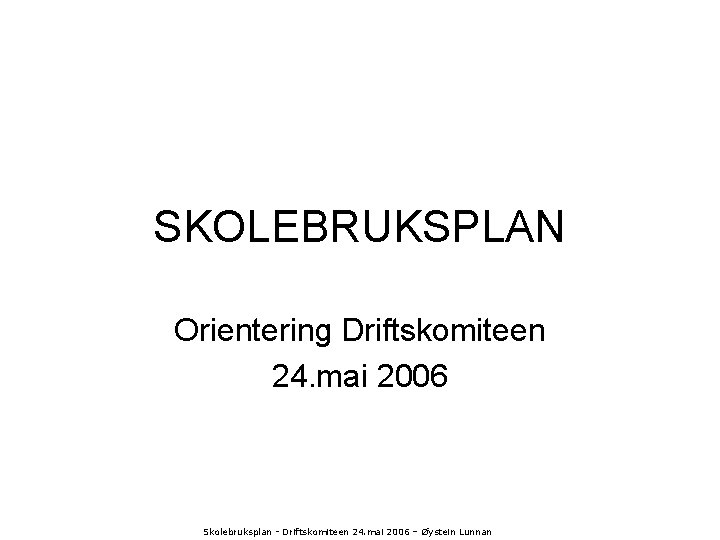 SKOLEBRUKSPLAN Orientering Driftskomiteen 24. mai 2006 Skolebruksplan - Driftskomiteen 24. mai 2006 – Øystein