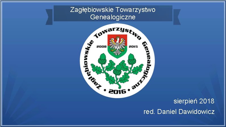 Zagłębiowskie Towarzystwo Genealogiczne sierpień 2018 red. Daniel Dawidowicz 