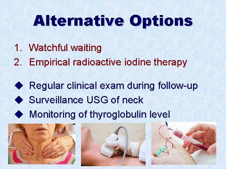 Alternative Options 1. Watchful waiting 2. Empirical radioactive iodine therapy u u u Regular