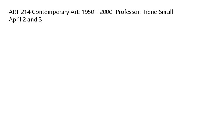 ART 214 Contemporary Art: 1950 - 2000 Professor: Irene Small April 2 and 3